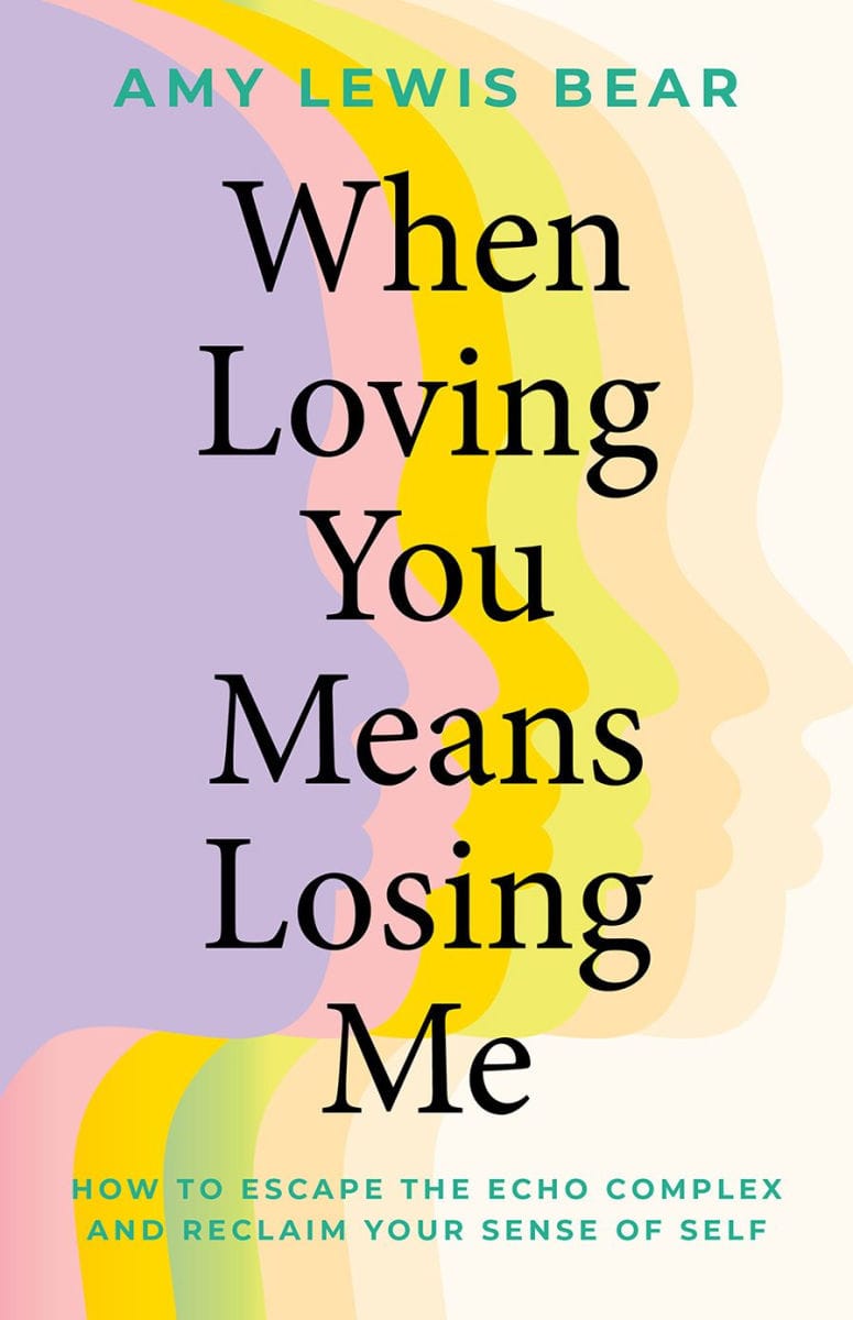 When Loving You Means Losing Me: How to Escape the Echo Complex and Reclaim Your Sense of Self - Amy Lewis Bear